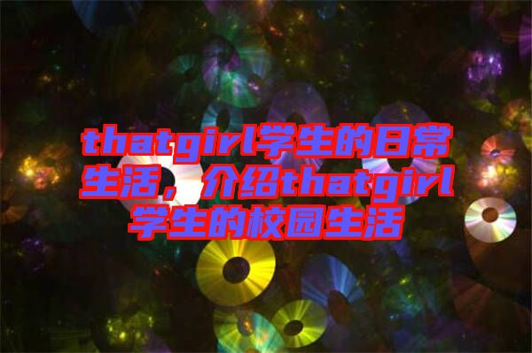 thatgirl學(xué)生的日常生活，介紹thatgirl學(xué)生的校園生活