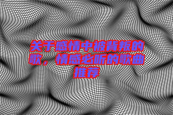 關(guān)于感情中被背叛的歌，情感必聽的歌曲推薦