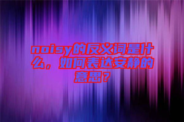 noisy的反義詞是什么，如何表達(dá)安靜的意思？