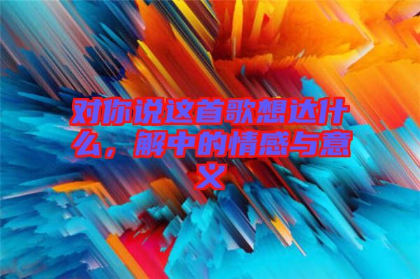 對(duì)你說這首歌想達(dá)什么，解中的情感與意義
