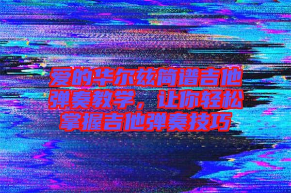 愛的華爾茲簡譜吉他彈奏教學，讓你輕松掌握吉他彈奏技巧