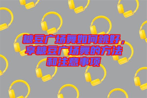 糖豆廣場舞如何跳好，享糖豆廣場舞的方法和注意事項