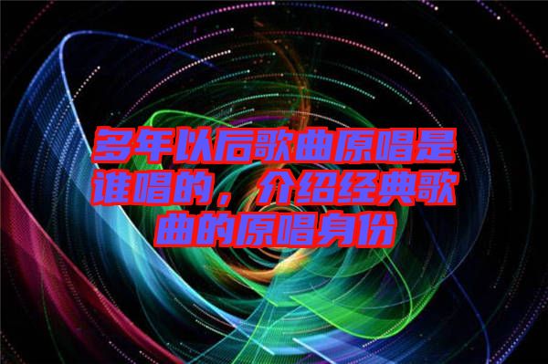 多年以后歌曲原唱是誰唱的，介紹經(jīng)典歌曲的原唱身份