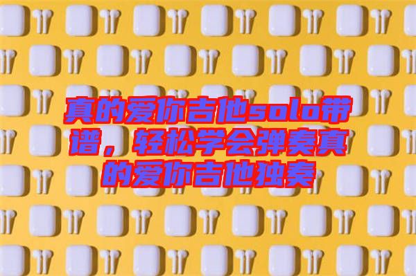 真的愛你吉他solo帶譜，輕松學(xué)會(huì)彈奏真的愛你吉他獨(dú)奏