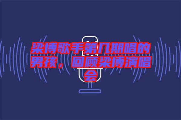 梁博歌手第幾期唱的男孩，回顧梁博演唱會