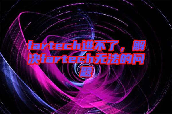 fartech進(jìn)不了，解決fartech無(wú)法的問(wèn)題