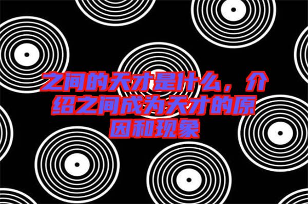 之間的天才是什么，介紹之間成為天才的原因和現(xiàn)象