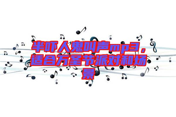 半嚇人鬼叫聲mp3，適合萬圣節(jié)派對和場景