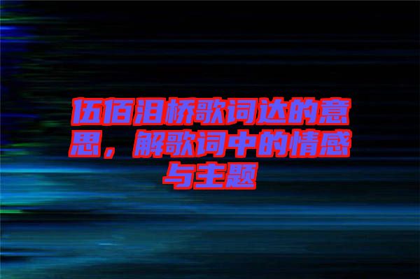 伍佰淚橋歌詞達的意思，解歌詞中的情感與主題