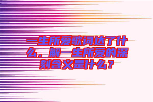 一生所愛(ài)歌詞達(dá)了什么，解一生所愛(ài)的深刻含義是什么？