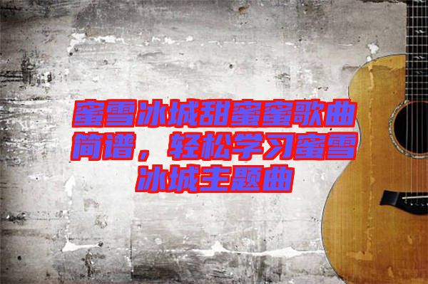 蜜雪冰城甜蜜蜜歌曲簡(jiǎn)譜，輕松學(xué)習(xí)蜜雪冰城主題曲