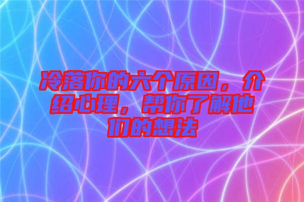 冷落你的六個原因，介紹心理，幫你了解他們的想法