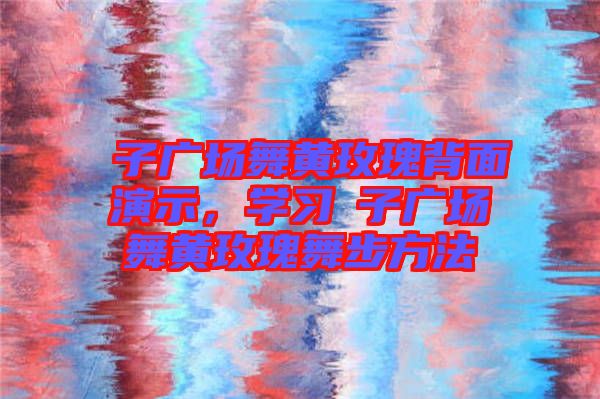 応子廣場舞黃玫瑰背面演示，學習応子廣場舞黃玫瑰舞步方法