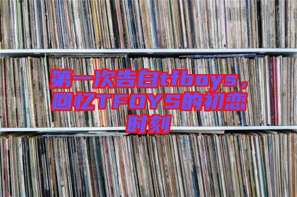 第一次告白tfboys，回憶TFOYS的初戀時(shí)刻