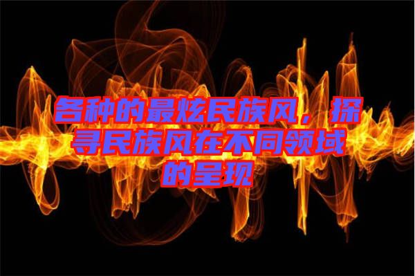 各種的最炫民族風，探尋民族風在不同領域的呈現(xiàn)