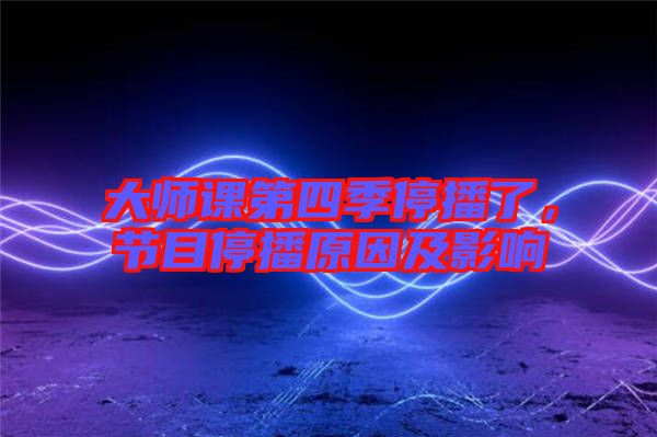 大師課第四季停播了，節(jié)目停播原因及影響