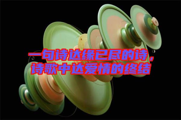 一句詩達緣已盡的詩，詩歌中達愛情的終結(jié)
