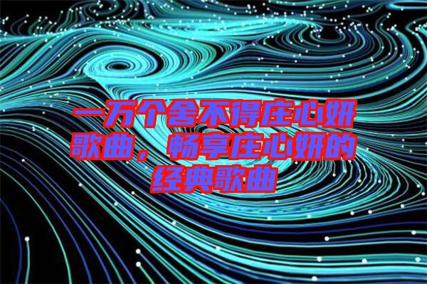 一萬個舍不得莊心妍歌曲，暢享莊心妍的經(jīng)典歌曲