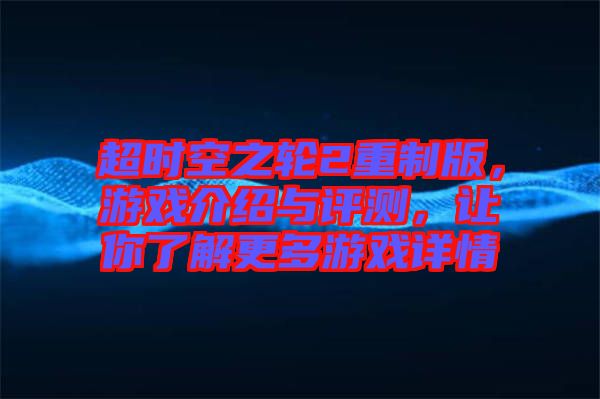 超時(shí)空之輪2重制版，游戲介紹與評(píng)測(cè)，讓你了解更多游戲詳情