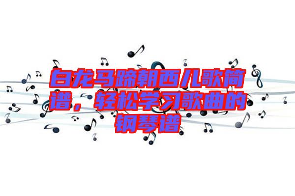 白龍馬蹄朝西兒歌簡譜，輕松學(xué)習(xí)歌曲的鋼琴譜