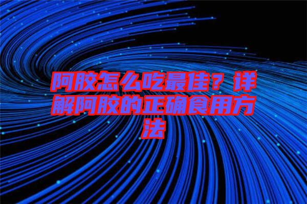 阿膠怎么吃最佳？詳解阿膠的正確食用方法