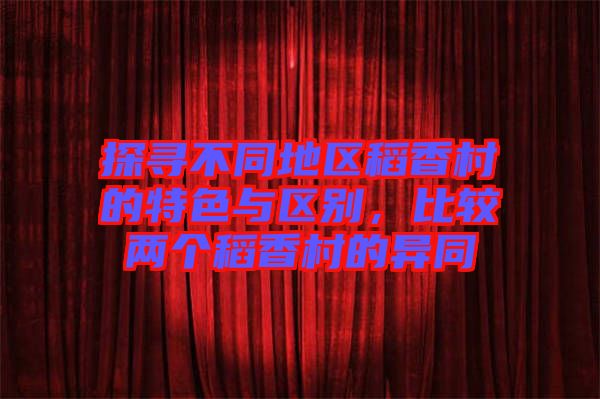 探尋不同地區(qū)稻香村的特色與區(qū)別，比較兩個稻香村的異同