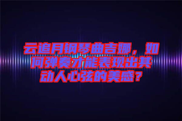 云追月鋼琴曲吉娜，如何彈奏才能表現(xiàn)出其動(dòng)人心弦的美感？