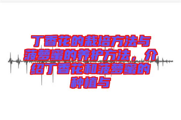 丁香花的栽培方法與菠蘿蜜的養(yǎng)護(hù)方法，介紹丁香花和菠蘿蜜的種植與