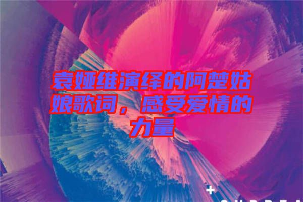 袁婭維演繹的阿楚姑娘歌詞，感受愛情的力量