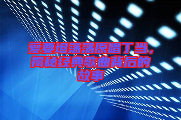 愛要坦蕩蕩原唱丁當(dāng)，揭秘經(jīng)典歌曲背后的故事