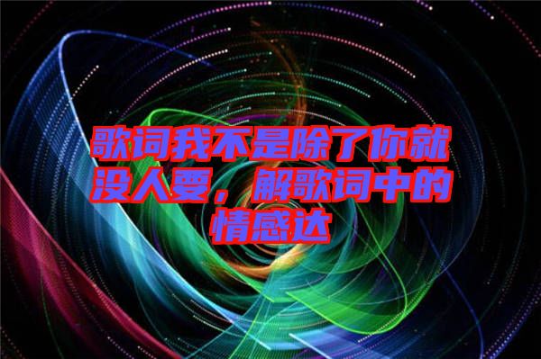 歌詞我不是除了你就沒人要，解歌詞中的情感達(dá)