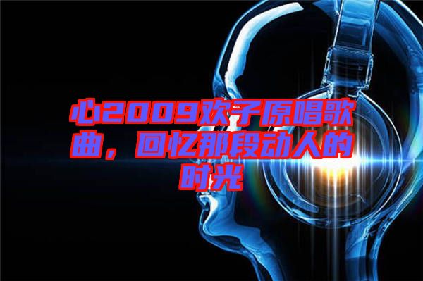 心2009歡子原唱歌曲，回憶那段動人的時光