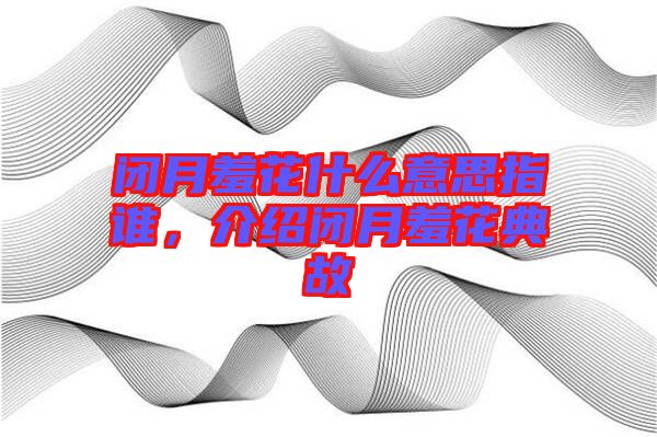 閉月羞花什么意思指誰，介紹閉月羞花典故