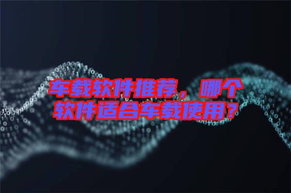 車載軟件推薦，哪個軟件適合車載使用？