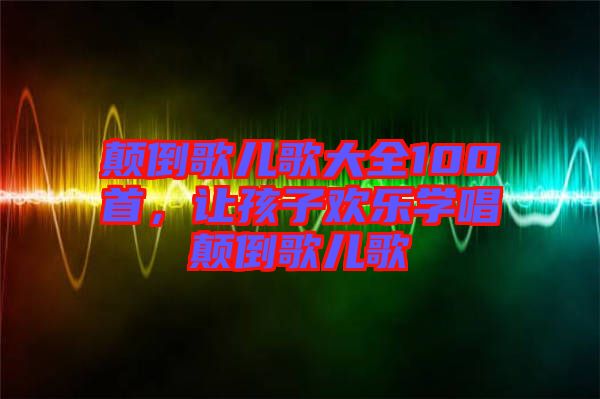 顛倒歌兒歌大全100首，讓孩子歡樂學(xué)唱顛倒歌兒歌
