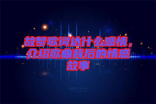 故夢歌詞達什么感情，介紹歌曲背后的情感故事