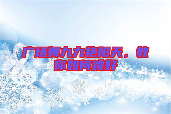 廣場舞九九艷陽天，教你如何跳好