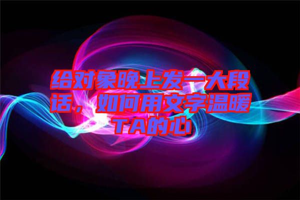 給對象晚上發(fā)一大段話，如何用文字溫暖TA的心