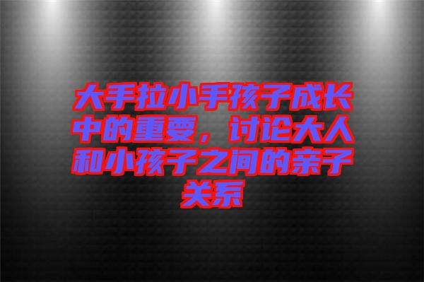大手拉小手孩子成長(zhǎng)中的重要，討論大人和小孩子之間的親子關(guān)系