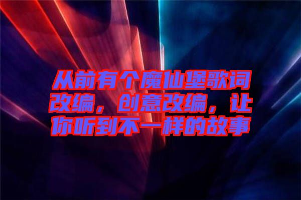 從前有個魔仙堡歌詞改編，創(chuàng)意改編，讓你聽到不一樣的故事
