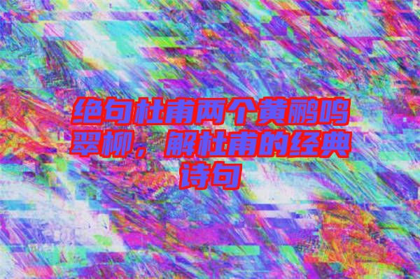 絕句杜甫兩個(gè)黃鸝鳴翠柳，解杜甫的經(jīng)典詩(shī)句