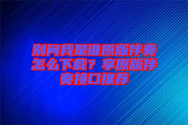 別問我是誰原版伴奏怎么下載？享原版伴奏接口推薦