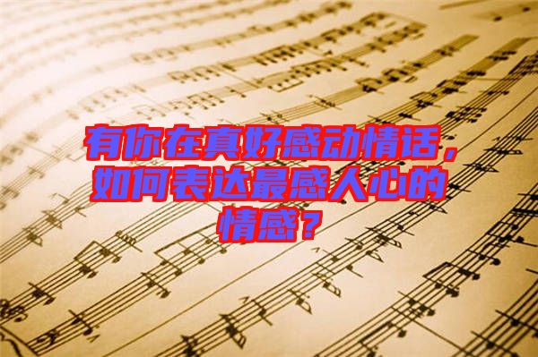 有你在真好感動情話，如何表達最感人心的情感？