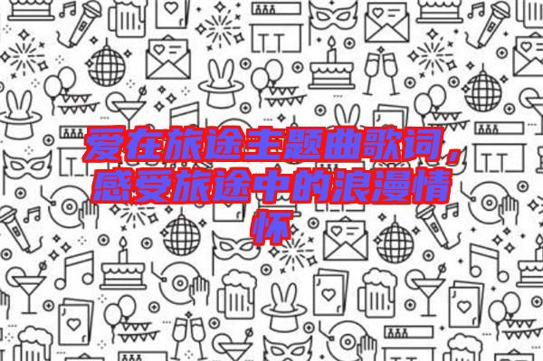愛在旅途主題曲歌詞，感受旅途中的浪漫情懷