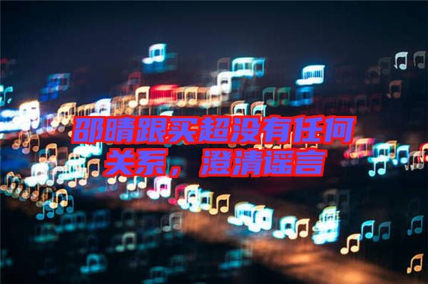 邵晴跟買(mǎi)超沒(méi)有任何關(guān)系，澄清謠言