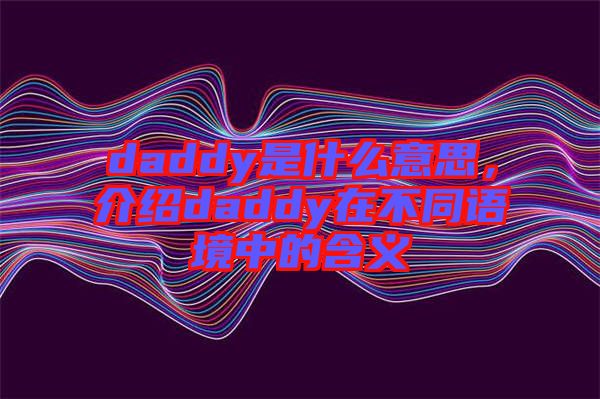 daddy是什么意思，介紹daddy在不同語(yǔ)境中的含義