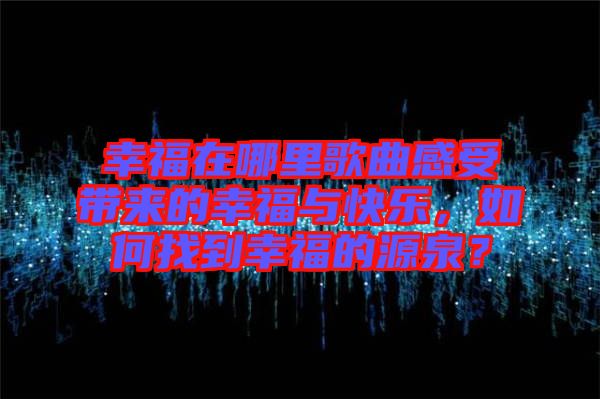 幸福在哪里歌曲感受帶來的幸福與快樂，如何找到幸福的源泉？