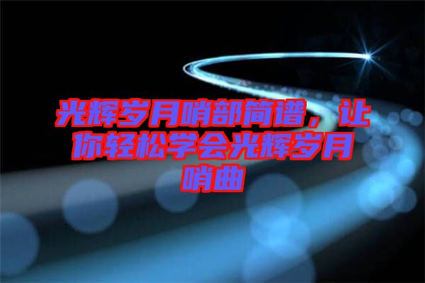 光輝歲月哨部簡(jiǎn)譜，讓你輕松學(xué)會(huì)光輝歲月哨曲