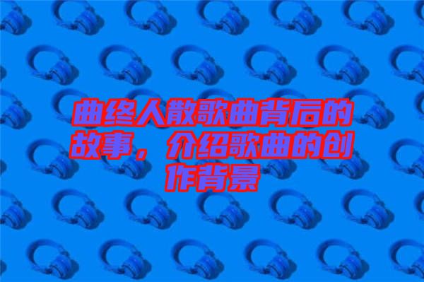 曲終人散歌曲背后的故事，介紹歌曲的創(chuàng)作背景