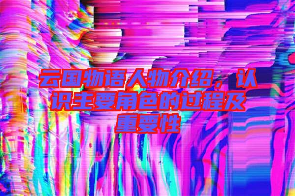 云國(guó)物語(yǔ)人物介紹，認(rèn)識(shí)主要角色的過(guò)程及重要性